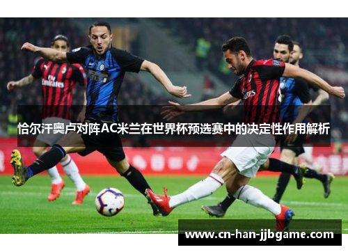 恰尔汗奥卢对阵AC米兰在世界杯预选赛中的决定性作用解析