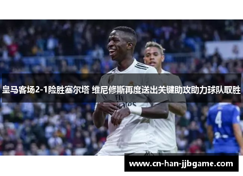 皇马客场2-1险胜塞尔塔 维尼修斯再度送出关键助攻助力球队取胜
