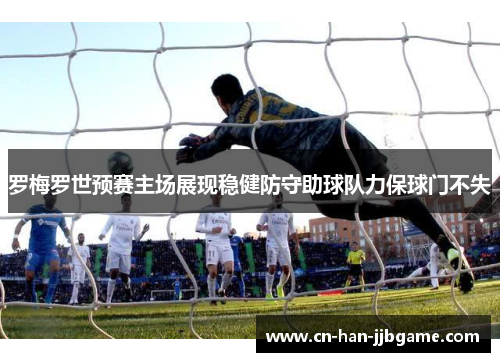 罗梅罗世预赛主场展现稳健防守助球队力保球门不失