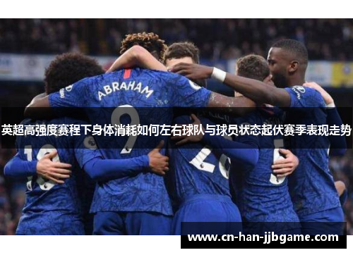 英超高强度赛程下身体消耗如何左右球队与球员状态起伏赛季表现走势
