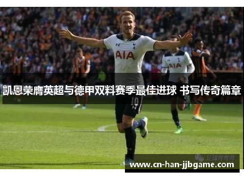 凯恩荣膺英超与德甲双料赛季最佳进球 书写传奇篇章