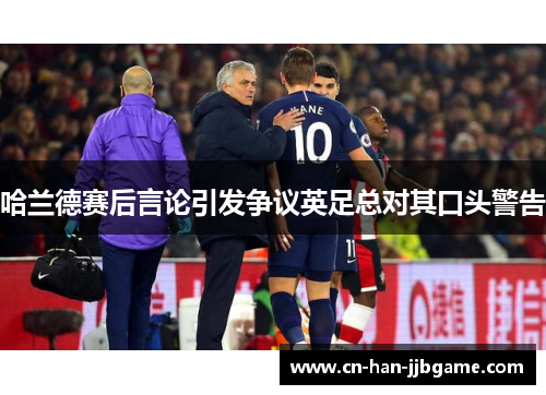 哈兰德赛后言论引发争议英足总对其口头警告