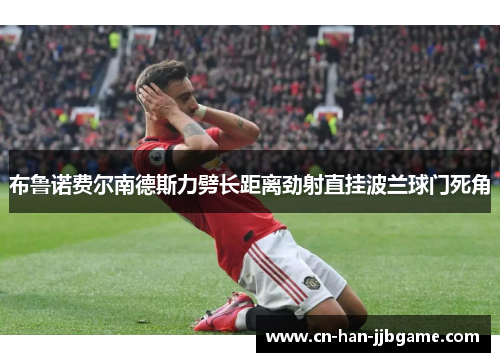 布鲁诺费尔南德斯力劈长距离劲射直挂波兰球门死角 布鲁诺费尔南德斯力劈长距离劲射直挂波兰球门死角