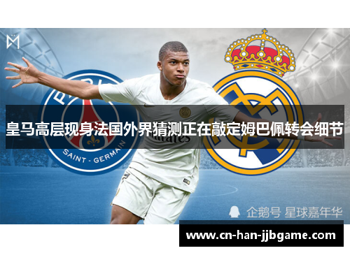 皇马高层现身法国外界猜测正在敲定姆巴佩转会细节