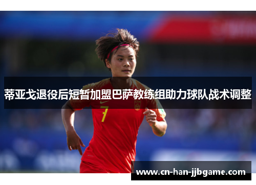 蒂亚戈退役后短暂加盟巴萨教练组助力球队战术调整