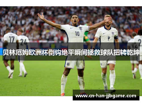 贝林厄姆欧洲杯倒钩绝平瞬间拯救球队扭转乾坤