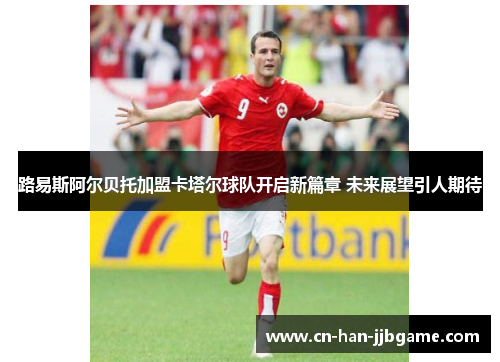 路易斯阿尔贝托加盟卡塔尔球队开启新篇章 未来展望引人期待