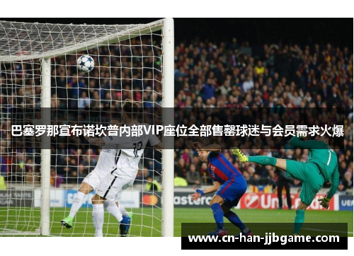 巴塞罗那宣布诺坎普内部VIP座位全部售罄球迷与会员需求火爆