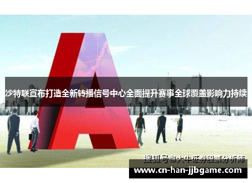 沙特联宣布打造全新转播信号中心全面提升赛事全球覆盖影响力持续