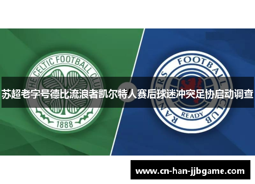 苏超老字号德比流浪者凯尔特人赛后球迷冲突足协启动调查