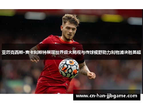 亚历克西斯·麦卡利斯特展现世界级大局观与传球视野助力利物浦决胜英超 亚历克西斯·麦卡利斯特展现世界级大局观与传球视野助力利物浦决胜英超