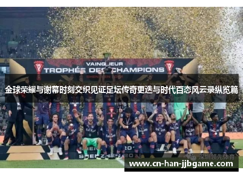 金球荣耀与谢幕时刻交织见证足坛传奇更迭与时代百态风云录纵览篇 金球荣耀与谢幕时刻交织见证足坛传奇更迭与时代百态风云录纵览篇
