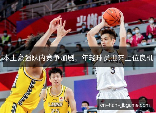 本土豪强队内竞争加剧,年轻球员迎来上位良机 本土豪强队内竞争加剧,年轻球员迎来上位良机