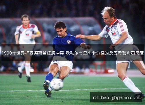 1990年世界杯西德荷兰红牌冲突 沃勒尔与里杰卡尔德的反应考验判罚尺度 1990年世界杯西德荷兰红牌冲突 沃勒尔与里杰卡尔德的反应考验判罚尺度